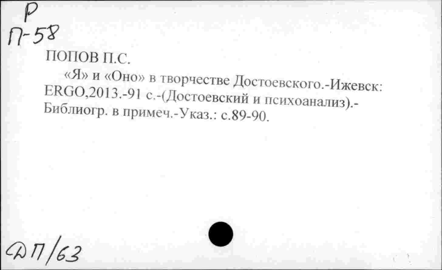 ﻿попов п.с.
ERGO 20В Т ” ™₽,еСтве Д^тоевского.-Ижевск: с г- ' С' (Д°стоевский и психоанализ).-Ьиолиогр. в примем.-Указ.: с.89-90